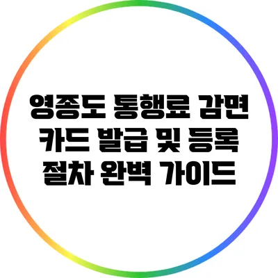 영종도 통행료 감면 카드 발급 및 등록 절차 완벽 가이드
