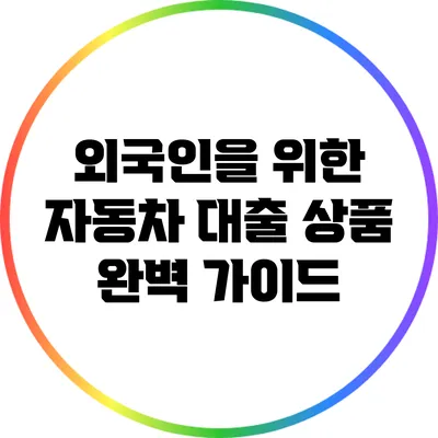 외국인을 위한 자동차 대출 상품 완벽 가이드