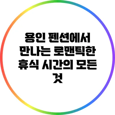 용인 펜션에서 만나는 로맨틱한 휴식 시간의 모든 것
