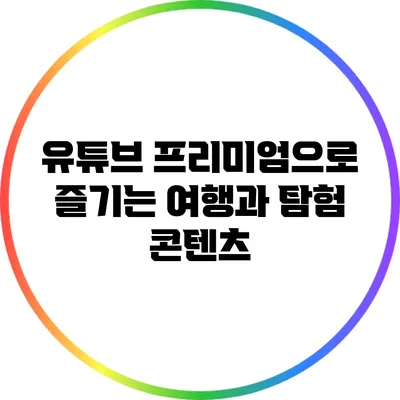 유튜브 프리미엄으로 즐기는 여행과 탐험 콘텐츠