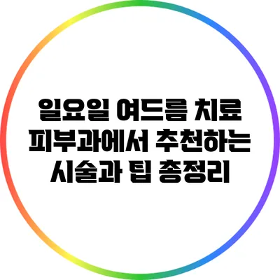 일요일 여드름 치료: 피부과에서 추천하는 시술과 팁 총정리
