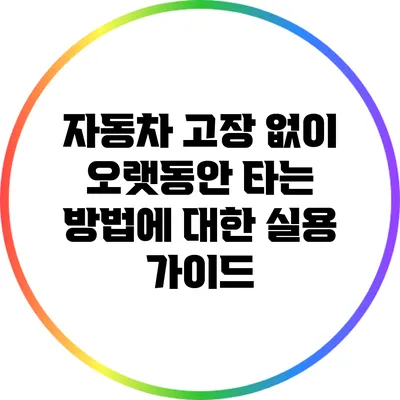 자동차 고장 없이 오랫동안 타는 방법에 대한 실용 가이드