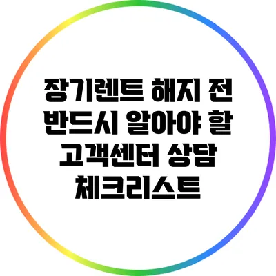 장기렌트 해지 전 반드시 알아야 할 고객센터 상담 체크리스트