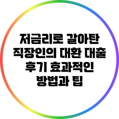 저금리로 갈아탄 직장인의 대환 대출 후기: 효과적인 방법과 팁