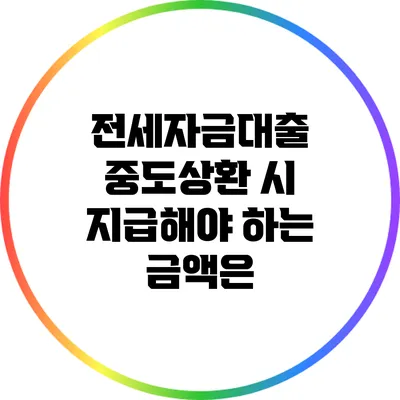 전세자금대출 중도상환 시 지급해야 하는 금액은?