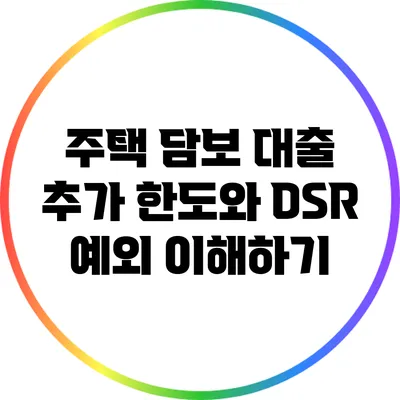 주택 담보 대출 추가 한도와 DSR 예외 이해하기