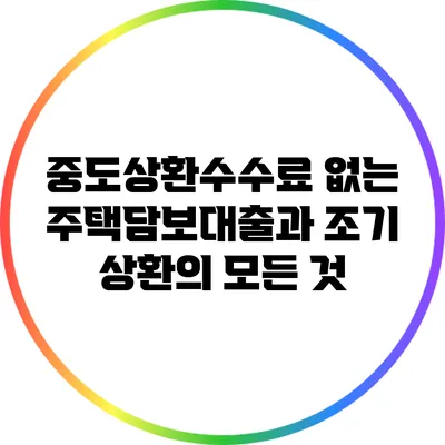 중도상환수수료 없는 주택담보대출과 조기 상환의 모든 것