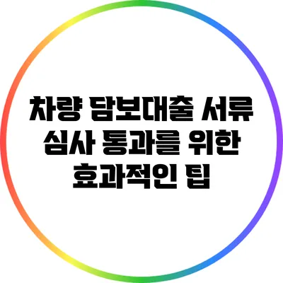 차량 담보대출 서류 심사 통과를 위한 효과적인 팁