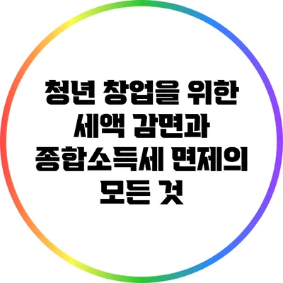 청년 창업을 위한 세액 감면과 종합소득세 면제의 모든 것