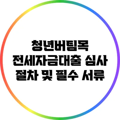 청년버팀목 전세자금대출 심사 절차 및 필수 서류