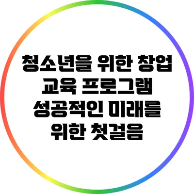 청소년을 위한 창업 교육 프로그램: 성공적인 미래를 위한 첫걸음