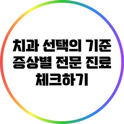 치과 선택의 기준: 증상별 전문 진료 체크하기