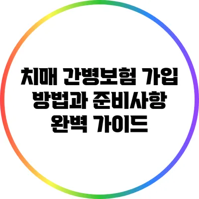 치매 간병보험 가입 방법과 준비사항 완벽 가이드
