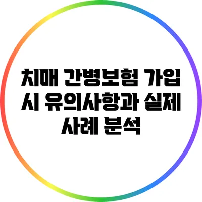 치매 간병보험 가입 시 유의사항과 실제 사례 분석