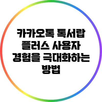 카카오톡 톡서랍 플러스: 사용자 경험을 극대화하는 방법