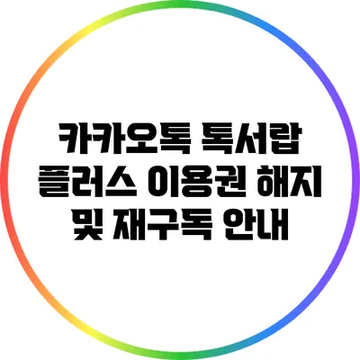 카카오톡 톡서랍 플러스 이용권 해지 및 재구독 안내