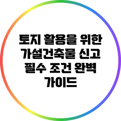 토지 활용을 위한 가설건축물 신고 필수 조건 완벽 가이드