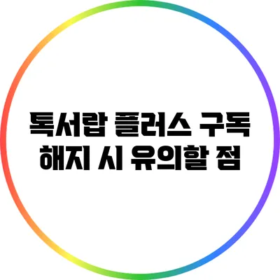 톡서랍 플러스 구독 해지 시 유의할 점