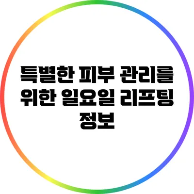 특별한 피부 관리를 위한 일요일 리프팅 정보
