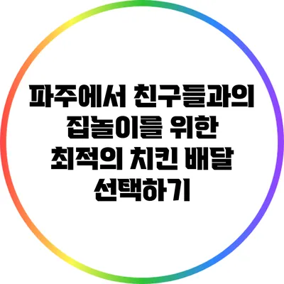 파주에서 친구들과의 집놀이를 위한 최적의 치킨 배달 선택하기