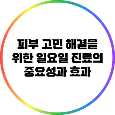 피부 고민 해결을 위한 일요일 진료의 중요성과 효과