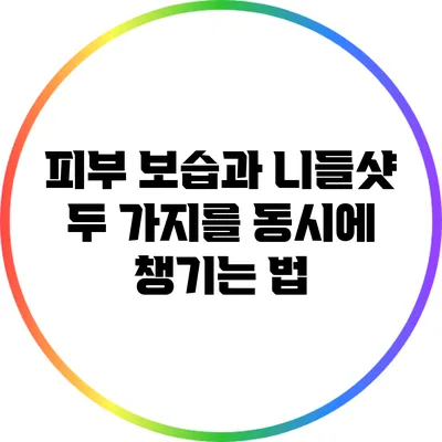 피부 보습과 니들샷: 두 가지를 동시에 챙기는 법