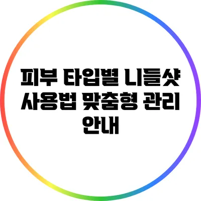피부 타입별 니들샷 사용법: 맞춤형 관리 안내