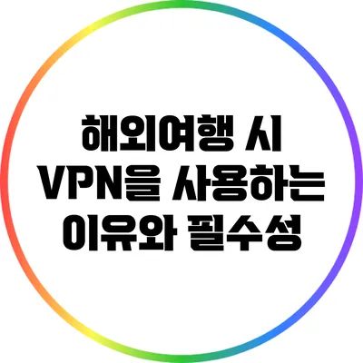 해외여행 시 VPN을 사용하는 이유와 필수성