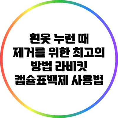 흰옷 누런 때 제거를 위한 최고의 방법: 라비킷 캡슐표백제 사용법
