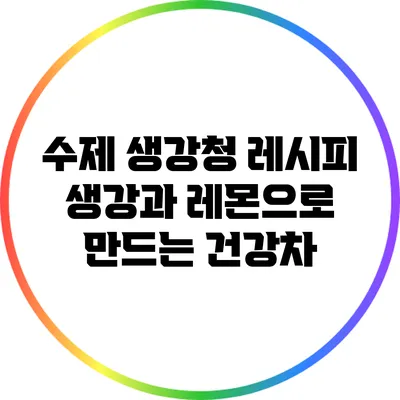 수제 생강청 레시피: 생강과 레몬으로 만드는 건강차