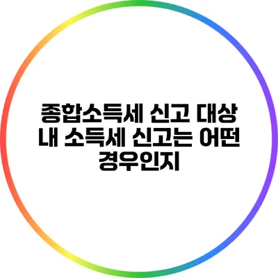 종합소득세 신고 대상: 내 소득세 신고는 어떤 경우인지?