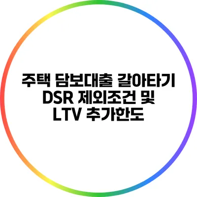 주택 담보대출 갈아타기: DSR 제외조건 및 LTV 추가한도