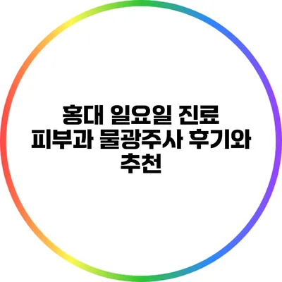 홍대 일요일 진료 피부과: 물광주사 후기와 추천
