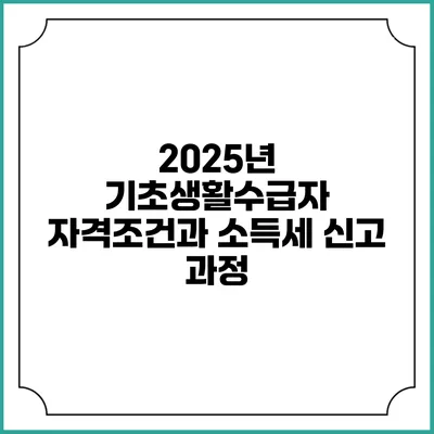 2025년 기초생활수급자 자격조건과 소득세 신고 과정