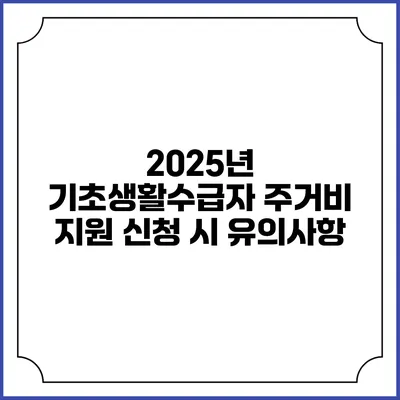 2025년 기초생활수급자 주거비 지원 신청 시 유의사항