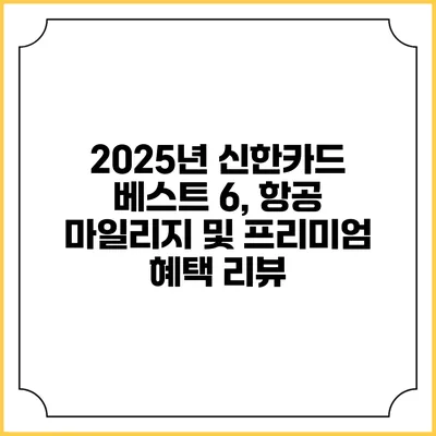 2025년 신한카드 베스트 6, 항공 마일리지 및 프리미엄 혜택 리뷰