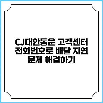CJ대한통운 고객센터 전화번호로 배달 지연 문제 해결하기