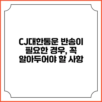 CJ대한통운 반송이 필요한 경우, 꼭 알아두어야 할 사항