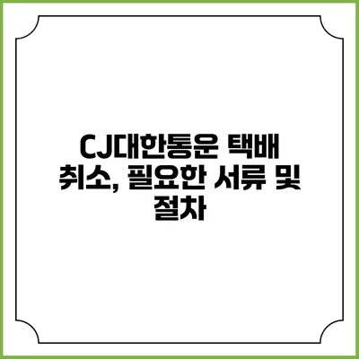 CJ대한통운 택배 취소, 필요한 서류 및 절차