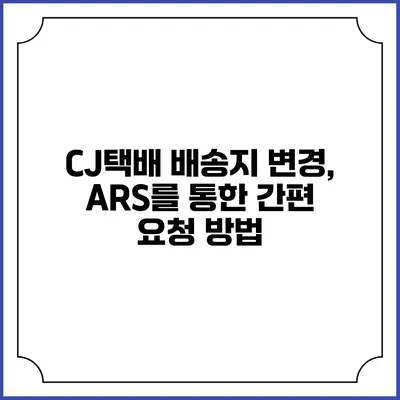 CJ택배 배송지 변경, ARS를 통한 간편 요청 방법