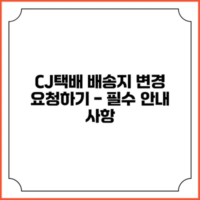 CJ택배 배송지 변경 요청하기 - 필수 안내 사항