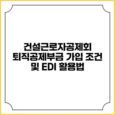 건설근로자공제회 퇴직공제부금 가입 조건 및 EDI 활용법