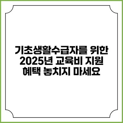 기초생활수급자를 위한 2025년 교육비 지원 혜택 놓치지 마세요