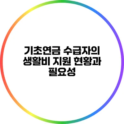기초연금 수급자의 생활비 지원 현황과 필요성