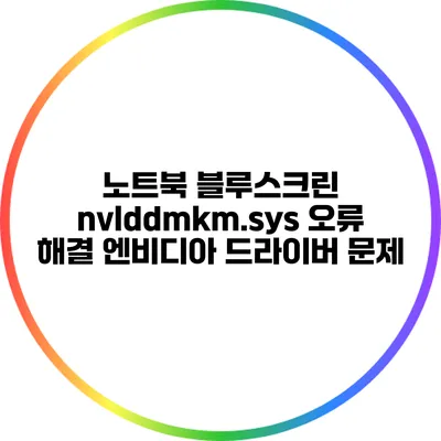 노트북 블루스크린 nvlddmkm.sys 오류 해결: 엔비디아 드라이버 문제