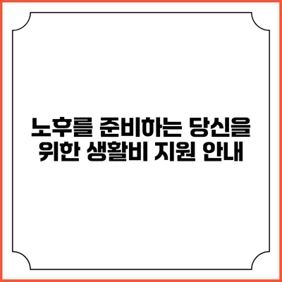 노후를 준비하는 당신을 위한 생활비 지원 안내