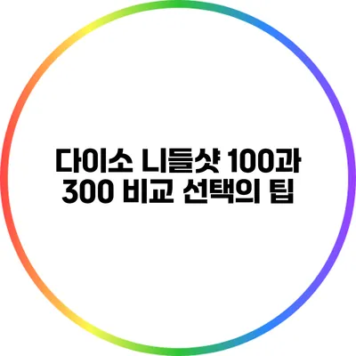 다이소 니들샷 100과 300 비교: 선택의 팁