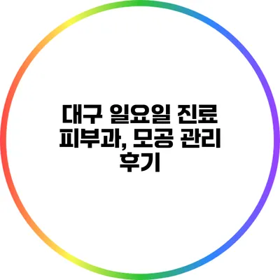 대구 일요일 진료 피부과, 모공 관리 후기