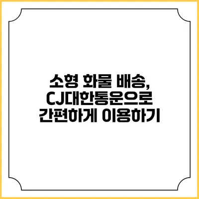 소형 화물 배송, CJ대한통운으로 간편하게 이용하기