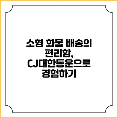소형 화물 배송의 편리함, CJ대한통운으로 경험하기